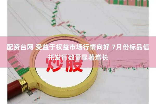 配资台网 受益于权益市场行情向好 7月份标品信托发行数量显著增长