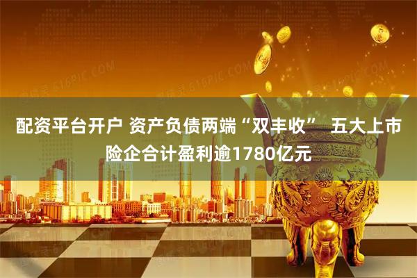 配资平台开户 资产负债两端“双丰收”  五大上市险企合计盈利逾1780亿元
