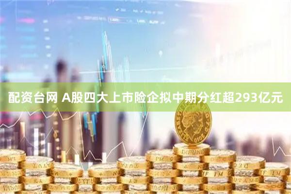 配资台网 A股四大上市险企拟中期分红超293亿元