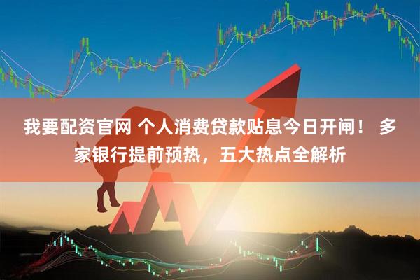 我要配资官网 个人消费贷款贴息今日开闸! 多家银行提前预热,五大热点全解析