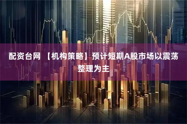 配资台网 【机构策略】预计短期A股市场以震荡整理为主