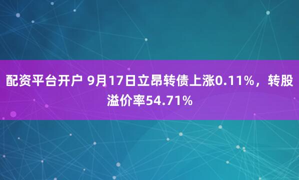 配资平台开户 9月17日立昂转债上涨0.11%,转股溢价率54.71%