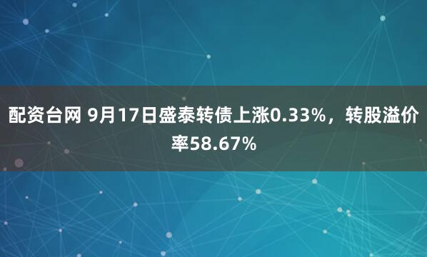 配资台网 9月17日盛泰转债上涨0.33%，转股溢价率58.67%