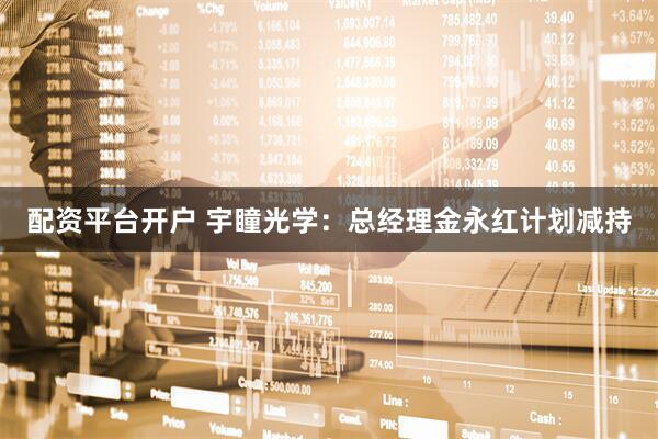 配资平台开户 宇瞳光学:总经理金永红计划减持
