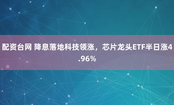 配资台网 降息落地科技领涨，芯片龙头ETF半日涨4.96%