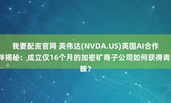 我要配资官网 英伟达(NVDA.US)英国AI合作伙伴揭秘:成立仅16个月的加密矿商子公司如何获得青睐?