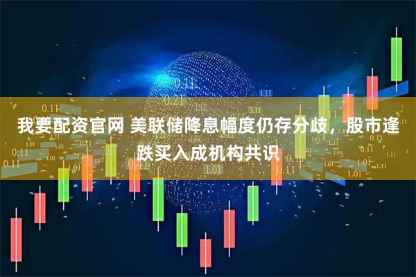 我要配资官网 美联储降息幅度仍存分歧,股市逢跌买入成机构共识