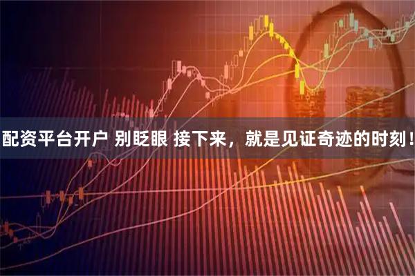配资平台开户 别眨眼 接下来,就是见证奇迹的时刻!