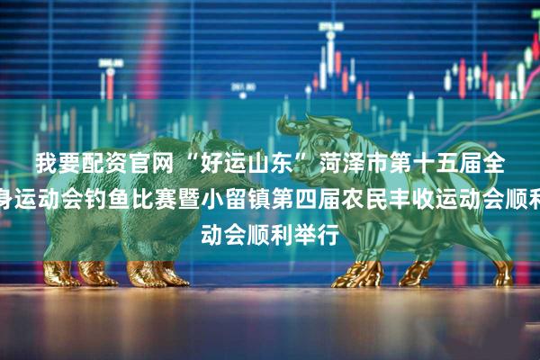我要配资官网 “好运山东” 菏泽市第十五届全民健身运动会钓鱼比赛暨小留镇第四届农民丰收运动会顺利举行