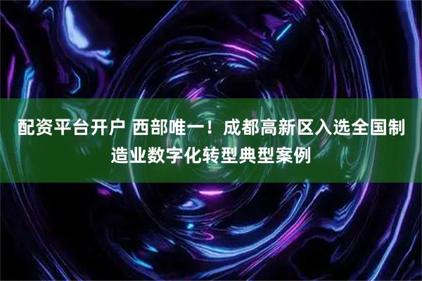 配资平台开户 西部唯一!成都高新区入选全国制造业数字化转型典型案例