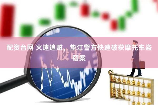 配资台网 火速追赃,垫江警方快速破获摩托车盗窃案
