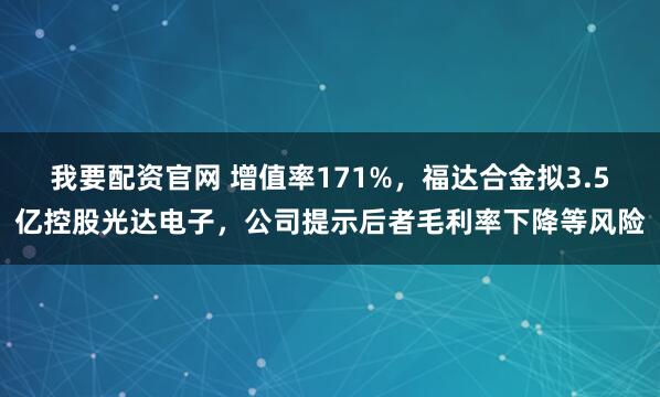 我要配资官网 增值率171%,福达合金拟3.5亿控股光达电子,公司提示后者毛利率下降等风险